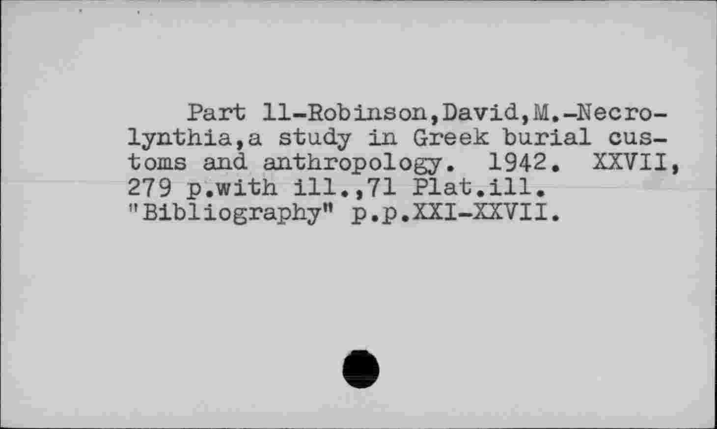 ﻿Part Il-Robinson, David, M.-Necro-lyn.th.ia,a study in Greek burial customs and anthropology. 1942. XXVII, 279 p.with ill.,71 Plat.ill. "Bibliography" p.p.XXI-XXVII.